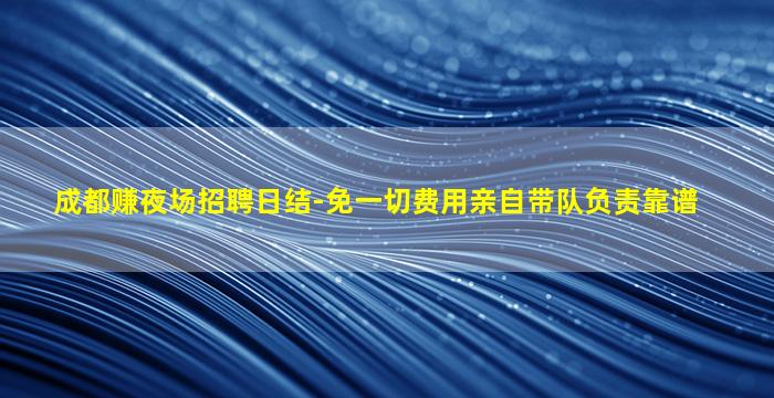 成都赚夜场招聘日结-免一切费用亲自带队负责靠谱