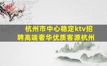 杭州市中心稳定ktv招聘高端奢华优质客源杭州